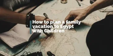 How to plan a family vacation to Egypt with Children: Best Travel Guide