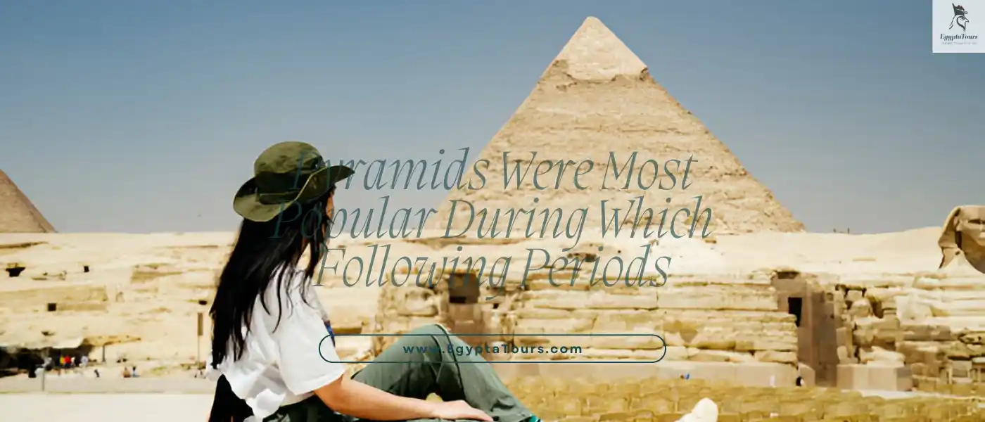 History-of-the-pyramids-Pyramids-Were-Most-Popular-During-Which-Following-Periods-EgyptaTours